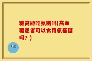 糖高能吃氨糖吗(高血糖患者可以食用氨基糖吗？)