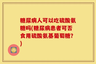 糖尿病人可以吃硫酸氨糖吗(糖尿病患者可否食用硫酸氨基葡萄糖？)