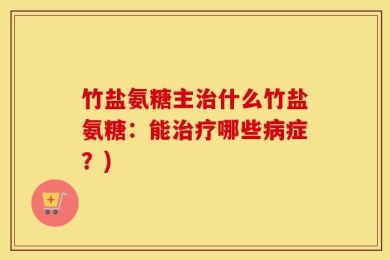 竹盐氨糖主治什么竹盐氨糖：能治疗哪些病症？)