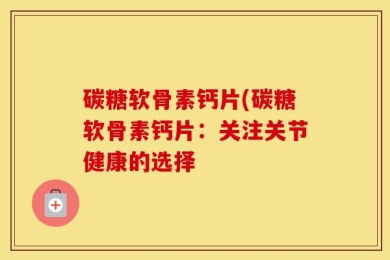 碳糖软骨素钙片(碳糖软骨素钙片：关注关节健康的选择