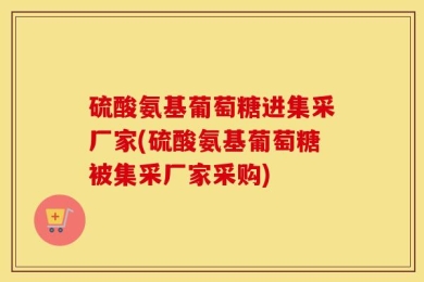硫酸氨基葡萄糖进集采厂家(硫酸氨基葡萄糖被集采厂家采购)