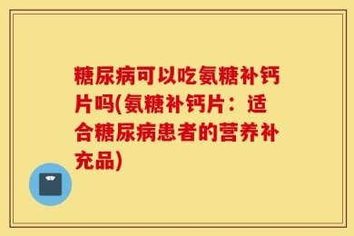 糖尿病可以吃氨糖补钙片吗(氨糖补钙片：适合糖尿病患者的营养补充品)