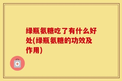 绿瓶氨糖吃了有什么好处(绿瓶氨糖的功效及作用)