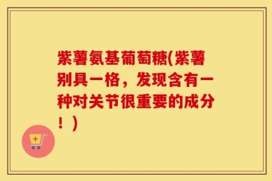 紫薯氨基葡萄糖(紫薯别具一格，发现含有一种对关节很重要的成分！)