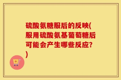 硫酸氨糖服后的反映(服用硫酸氨基葡萄糖后可能会产生哪些反应？)