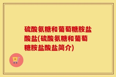 硫酸氨糖和葡萄糖胺盐酸盐(硫酸氨糖和葡萄糖胺盐酸盐简介)