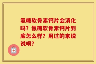 氨糖软骨素钙片会消化吗？氨糖软骨素钙片到底怎么样？用过的来说说呗？