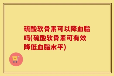 硫酸软骨素可以降血脂吗(硫酸软骨素可有效降低血脂水平)