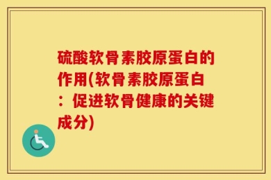 硫酸软骨素胶原蛋白的作用(软骨素胶原蛋白：促进软骨健康的关键成分)