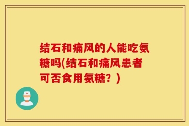 结石和痛风的人能吃氨糖吗(结石和痛风患者可否食用氨糖？)