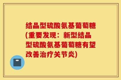 结晶型硫酸氨基葡萄糖(重要发现：新型结晶型硫酸氨基葡萄糖有望改善治疗关节炎)