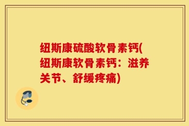 纽斯康硫酸软骨素钙(纽斯康软骨素钙：滋养关节、舒缓疼痛)