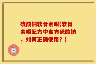 硫酸钠软骨素眼(软骨素眼配方中含有硫酸钠，如何正确使用？)