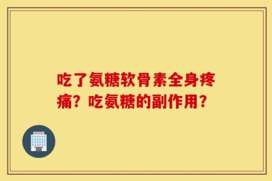吃了氨糖软骨素全身疼痛？吃氨糖的副作用？