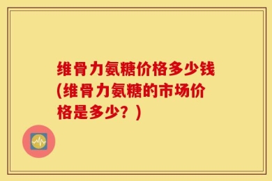 维骨力氨糖价格多少钱(维骨力氨糖的市场价格是多少？)