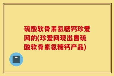 硫酸软骨素氨糖钙珍爱网的(珍爱网现出售硫酸软骨素氨糖钙产品)