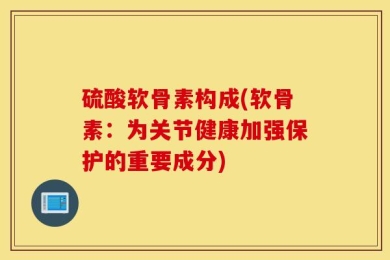 硫酸软骨素构成(软骨素：为关节健康加强保护的重要成分)