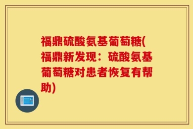 福鼎硫酸氨基葡萄糖(福鼎新发现：硫酸氨基葡萄糖对患者恢复有帮助)