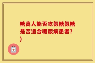 糖高人能否吃氨糖氨糖是否适合糖尿病患者？)