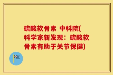 硫酸软骨素 中科院(科学家新发现：硫酸软骨素有助于关节保健)