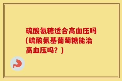 硫酸氨糖适合高血压吗(硫酸氨基葡萄糖能治高血压吗？)