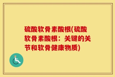 硫酸软骨素酸根(硫酸软骨素酸根：关键的关节和软骨健康物质)