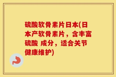 硫酸软骨素片日本(日本产软骨素片，含丰富硫酸 成分，适合关节健康维护)