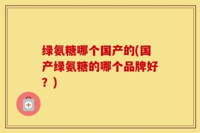 绿氨糖哪个国产的(国产绿氨糖的哪个品牌好？)
