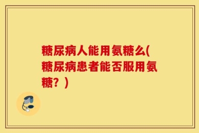 糖尿病人能用氨糖么(糖尿病患者能否服用氨糖？)