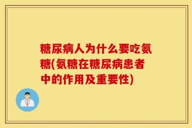 糖尿病人为什么要吃氨糖(氨糖在糖尿病患者中的作用及重要性)