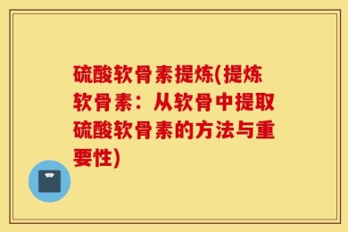 硫酸软骨素提炼(提炼软骨素：从软骨中提取硫酸软骨素的方法与重要性)