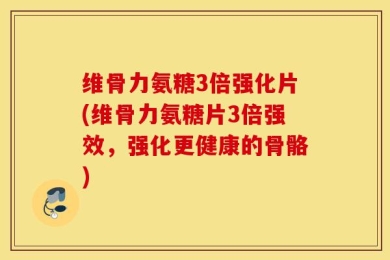 维骨力氨糖3倍强化片(维骨力氨糖片3倍强效，强化更健康的骨骼)