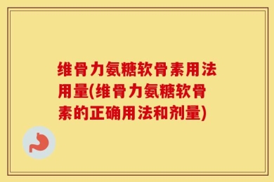 维骨力氨糖软骨素用法用量(维骨力氨糖软骨素的正确用法和剂量)