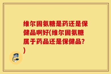 维尔固氨糖是药还是保健品啊好(维尔固氨糖属于药品还是保健品？)