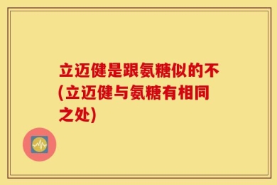 立迈健是跟氨糖似的不(立迈健与氨糖有相同之处)