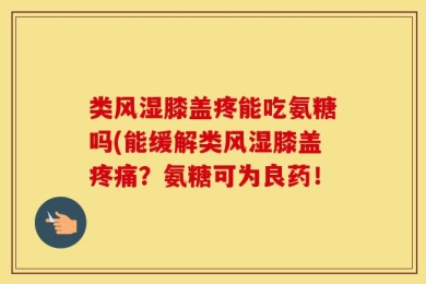 类风湿膝盖疼能吃氨糖吗(能缓解类风湿膝盖疼痛？氨糖可为良药！