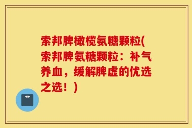 索邦脾橄榄氨糖颗粒(索邦脾氨糖颗粒：补气养血，缓解脾虚的优选之选！)