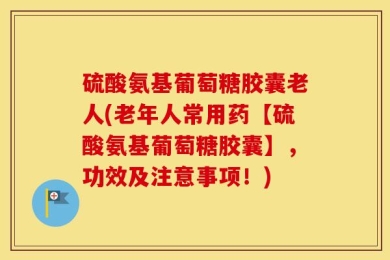 硫酸氨基葡萄糖胶囊老人(老年人常用药【硫酸氨基葡萄糖胶囊】，功效及注意事项！)