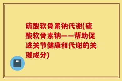 硫酸软骨素钠代谢(硫酸软骨素钠——帮助促进关节健康和代谢的关键成分)