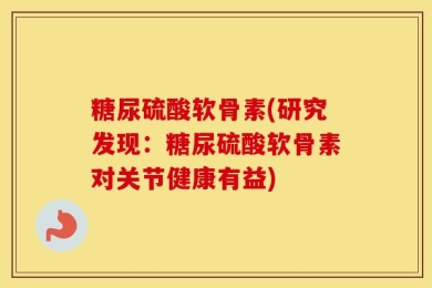 糖尿硫酸软骨素(研究发现：糖尿硫酸软骨素对关节健康有益)