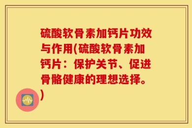 硫酸软骨素加钙片功效与作用(硫酸软骨素加钙片：保护关节、促进骨骼健康的理想选择。)