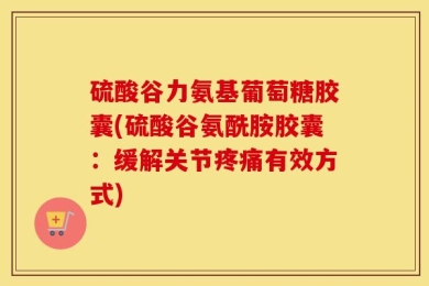 硫酸谷力氨基葡萄糖胶囊(硫酸谷氨酰胺胶囊：缓解关节疼痛有效方式)