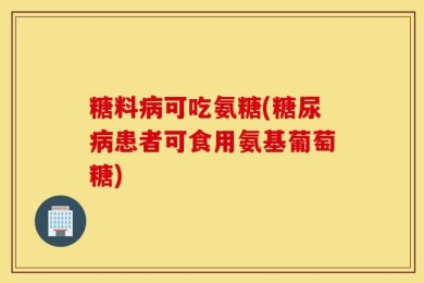 糖料病可吃氨糖(糖尿病患者可食用氨基葡萄糖)