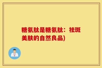 糖氨肽是糖氨肽：祛斑美肤的自然良品)