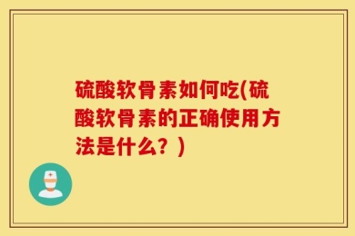 硫酸软骨素如何吃(硫酸软骨素的正确使用方法是什么？)