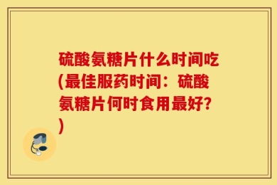 硫酸氨糖片什么时间吃(最佳服药时间：硫酸氨糖片何时食用最好？)
