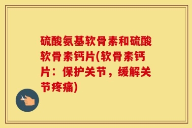 硫酸氨基软骨素和硫酸软骨素钙片(软骨素钙片：保护关节，缓解关节疼痛)