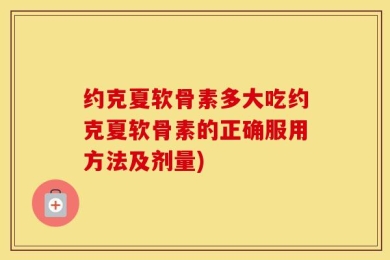 约克夏软骨素多大吃约克夏软骨素的正确服用方法及剂量)