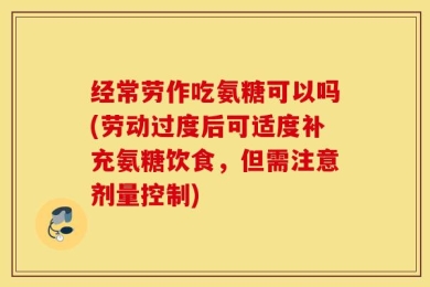经常劳作吃氨糖可以吗(劳动过度后可适度补充氨糖饮食，但需注意剂量控制)
