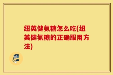 纽英健氨糖怎么吃(纽英健氨糖的正确服用方法)